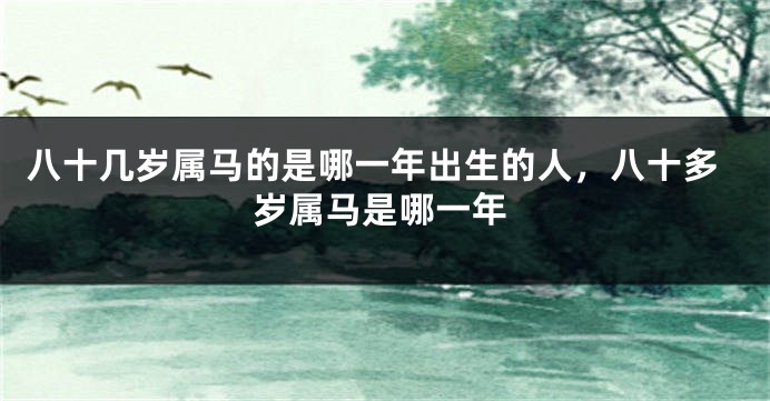 八十几岁属马的是哪一年出生的人，八十多岁属马是哪一年