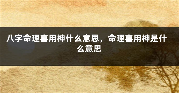 八字命理喜用神什么意思，命理喜用神是什么意思