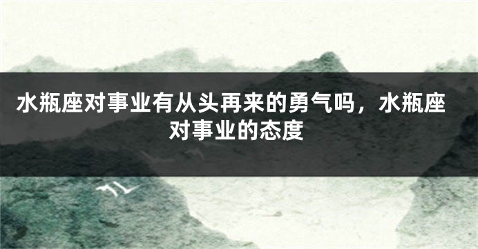 水瓶座对事业有从头再来的勇气吗，水瓶座对事业的态度