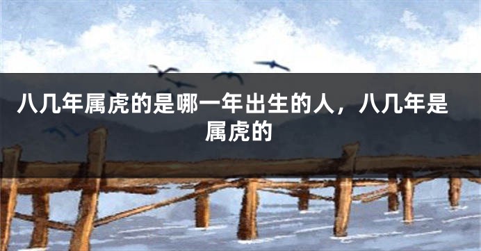 八几年属虎的是哪一年出生的人，八几年是属虎的