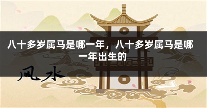 八十多岁属马是哪一年，八十多岁属马是哪一年出生的