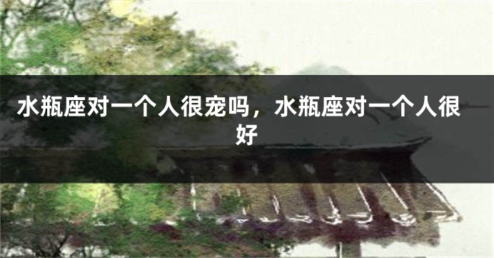 水瓶座对一个人很宠吗，水瓶座对一个人很好