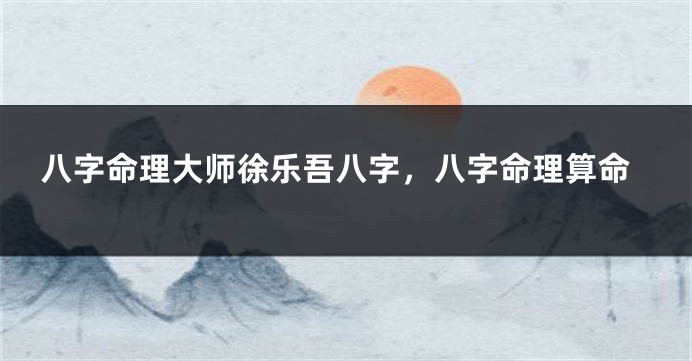 八字命理大师徐乐吾八字,八字命理算命