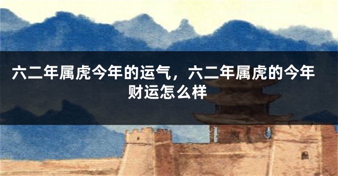 六二年属虎今年的运气，六二年属虎的今年财运怎么样