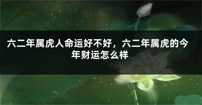 六二年属虎人命运好不好，六二年属虎的今年财运怎么样