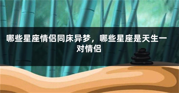 哪些星座情侣同床异梦，哪些星座是天生一对情侣
