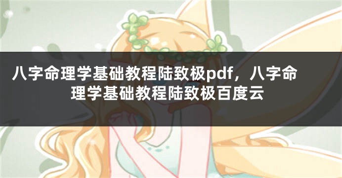 八字命理学基础教程陆致极pdf,八字命理学基础教程陆致极百度云