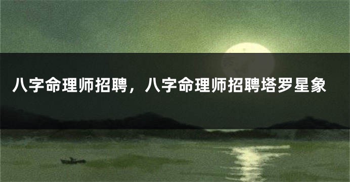 八字命理师招聘，八字命理师招聘塔罗星象