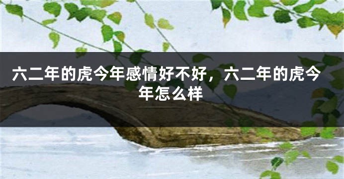 六二年的虎今年感情好不好，六二年的虎今年怎么样