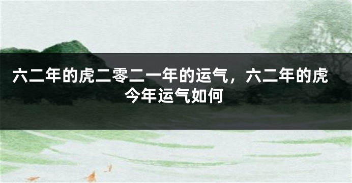 六二年的虎二零二一年的运气，六二年的虎今年运气如何
