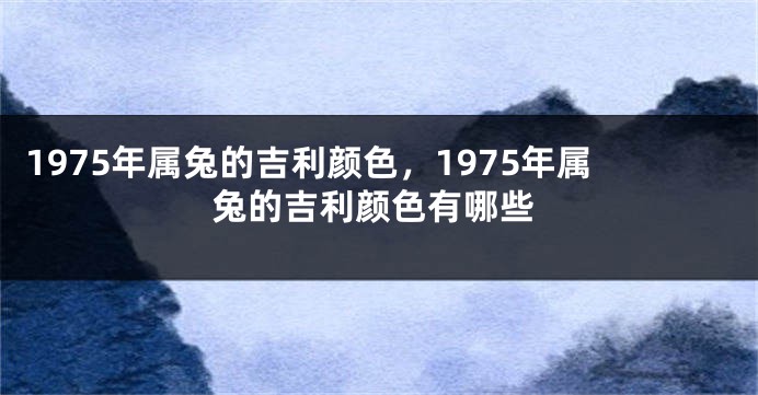 1975年属兔的吉利颜色，1975年属兔的吉利颜色有哪些