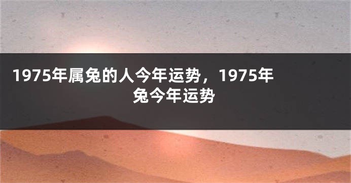 1975年属兔的人今年运势，1975年兔今年运势