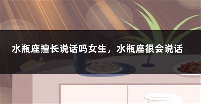 水瓶座擅长说话吗女生,水瓶座很会说话