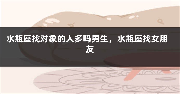 水瓶座找对象的人多吗男生，水瓶座找女朋友