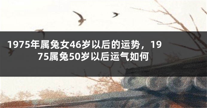 1975年属兔女46岁以后的运势，1975属兔50岁以后运气如何