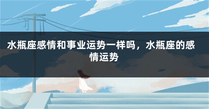 水瓶座感情和事业运势一样吗，水瓶座的感情运势