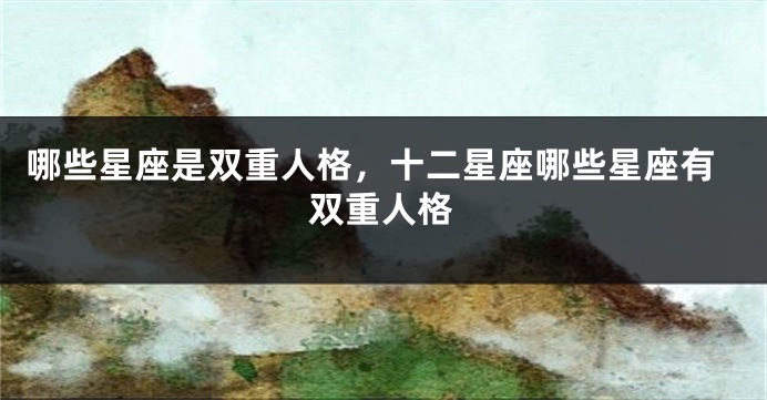 哪些星座是双重人格，十二星座哪些星座有双重人格