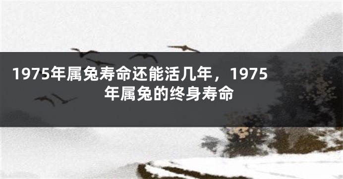 1975年属兔寿命还能活几年,1975年属兔的终身寿命