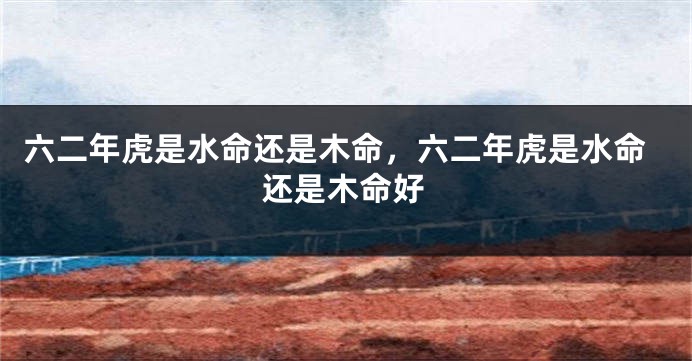 六二年虎是水命还是木命，六二年虎是水命还是木命好