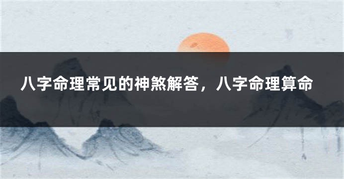 八字命理常见的神煞解答，八字命理算命