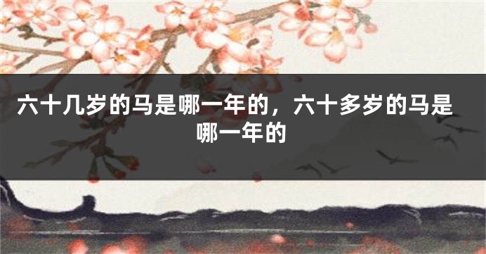 六十几岁的马是哪一年的，六十多岁的马是哪一年的