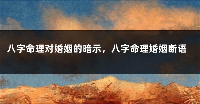 八字命理对婚姻的暗示,八字命理婚姻断语