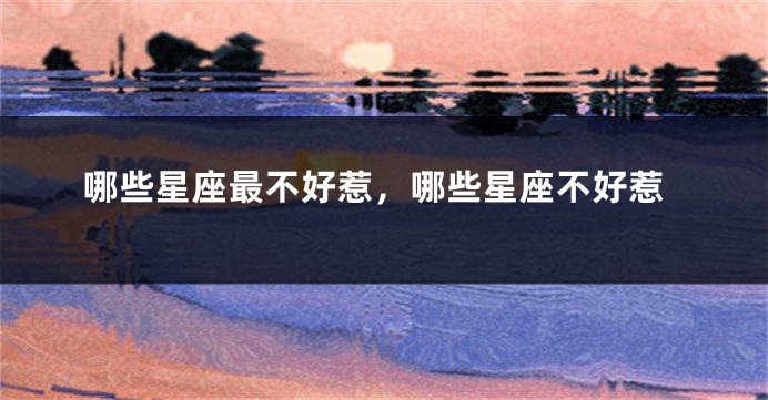 哪些星座最不好惹，哪些星座不好惹