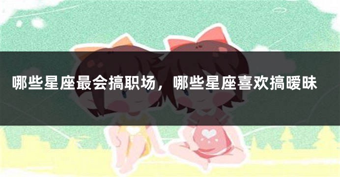 哪些星座最会搞职场，哪些星座喜欢搞暧昧
