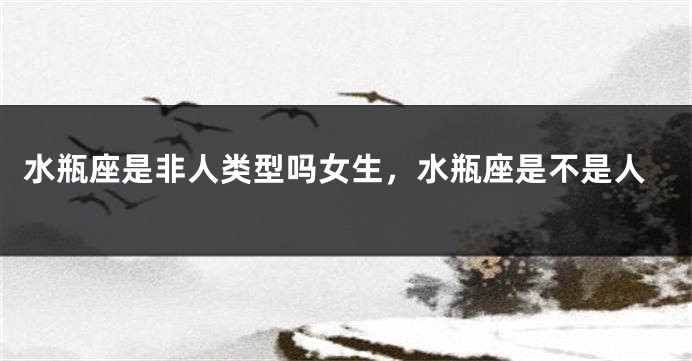 水瓶座是非人类型吗女生，水瓶座是不是人