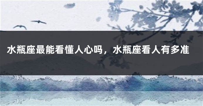 水瓶座最能看懂人心吗，水瓶座看人有多准