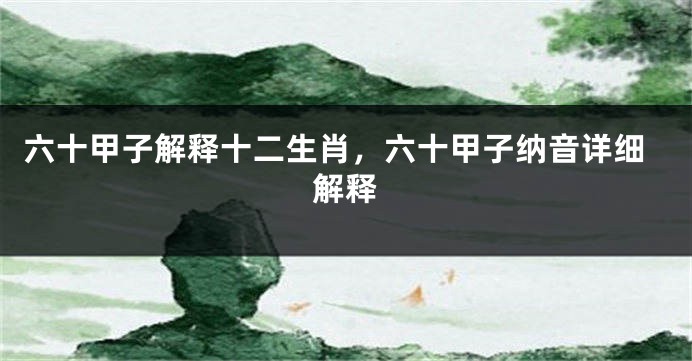 六十甲子解释十二生肖,六十甲子纳音详细解释