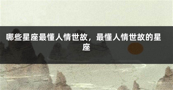 哪些星座最懂人情世故，最懂人情世故的星座