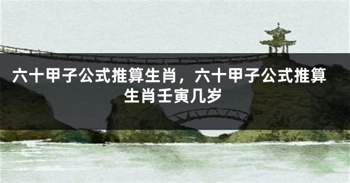 六十甲子公式推算生肖，六十甲子公式推算生肖壬寅几岁