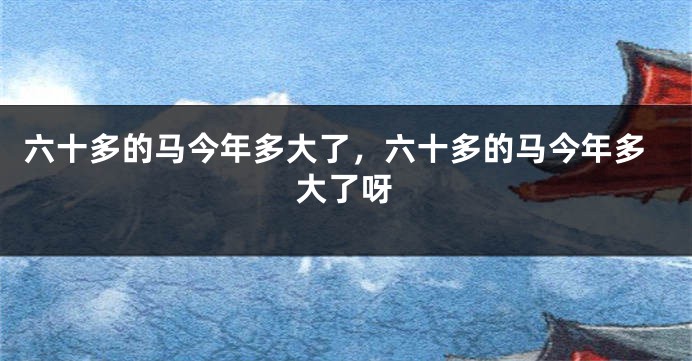 六十多的马今年多大了，六十多的马今年多大了呀