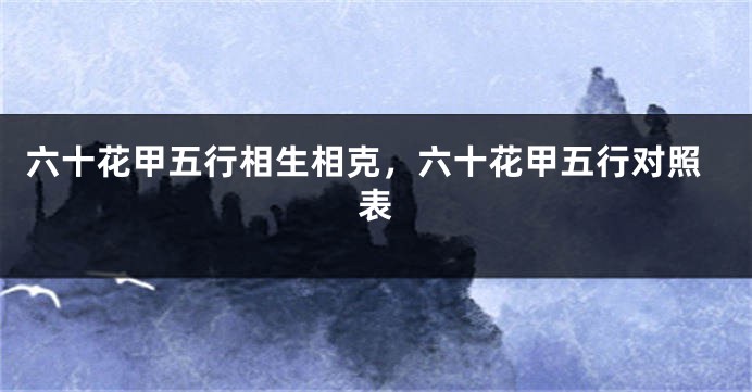 六十花甲五行相生相克，六十花甲五行对照表
