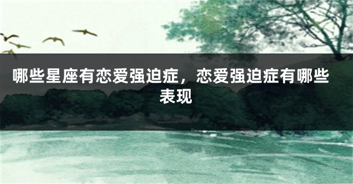 哪些星座有恋爱强迫症，恋爱强迫症有哪些表现