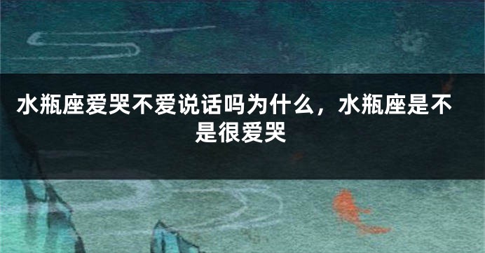 水瓶座爱哭不爱说话吗为什么，水瓶座是不是很爱哭