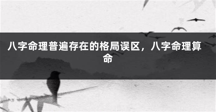 八字命理普遍存在的格局误区，八字命理算命