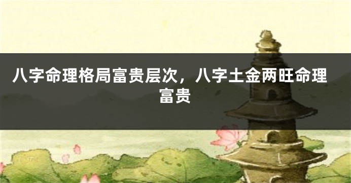 八字命理格局富贵层次，八字土金两旺命理富贵
