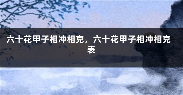 六十花甲子相冲相克，六十花甲子相冲相克表