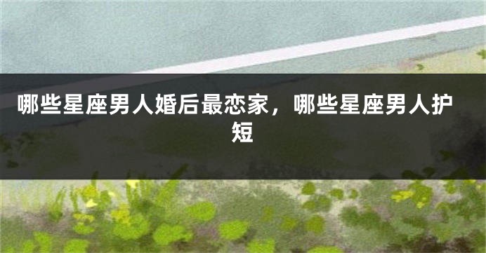 哪些星座男人婚后最恋家，哪些星座男人护短