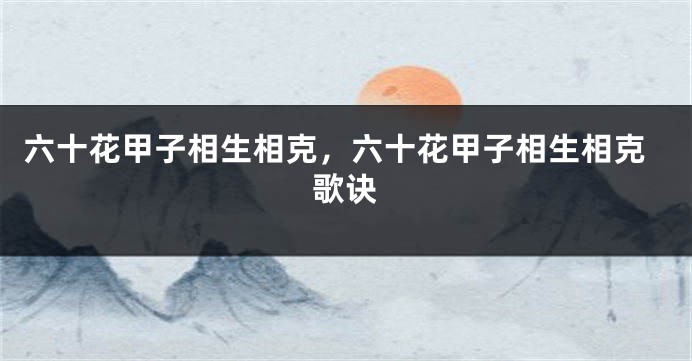 六十花甲子相生相克，六十花甲子相生相克歌诀