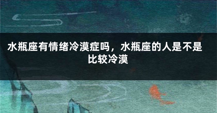 水瓶座有情绪冷漠症吗，水瓶座的人是不是比较冷漠