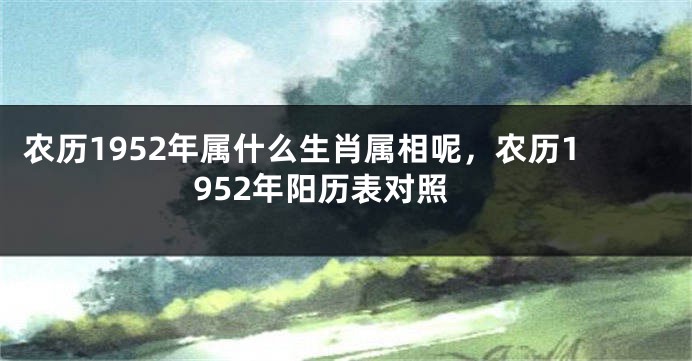 农历1952年属什么生肖属相呢，农历1952年阳历表对照
