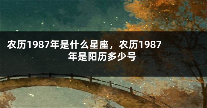 农历1987年是什么星座，农历1987年是阳历多少号
