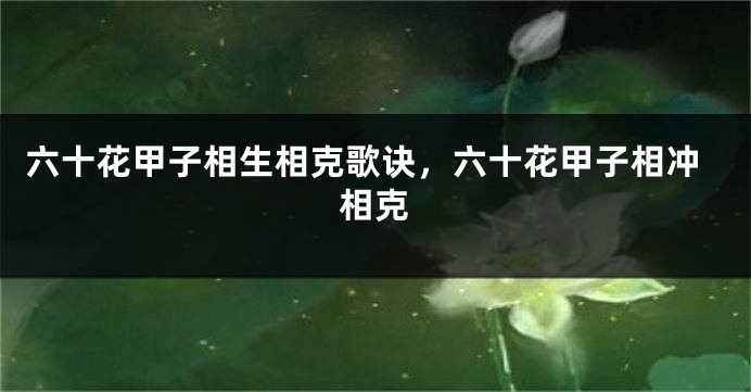 六十花甲子相生相克歌诀，六十花甲子相冲相克