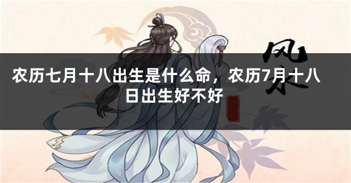 农历七月十八出生是什么命，农历7月十八日出生好不好