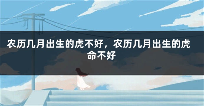 农历几月出生的虎不好，农历几月出生的虎命不好