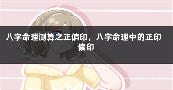 八字命理测算之正偏印，八字命理中的正印偏印