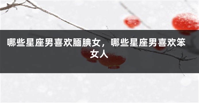 哪些星座男喜欢腼腆女，哪些星座男喜欢笨女人